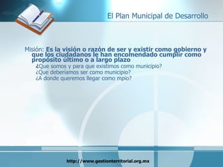 Misión:  Es la visión o razón de ser y existir como gobierno y que los ciudadanos le han encomendado cumplir como propósito último o a largo plazo ¿ Que somos y para que existimos como municipio? ¿Que deberíamos ser como municipio? ¿A donde queremos llegar como mpio? 