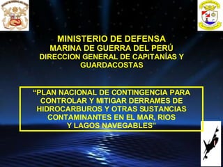 MINISTERIO DE DEFENSA MARINA DE GUERRA DEL PERÚ DIRECCION GENERAL DE CAPITANÍAS Y GUARDACOSTAS “ PLAN NACIONAL DE CONTINGENCIA PARA CONTROLAR Y MITIGAR DERRAMES DE HIDROCARBUROS Y OTRAS SUSTANCIAS CONTAMINANTES EN EL MAR, RIOS Y LAGOS NAVEGABLES” 