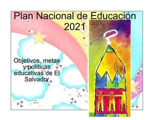 Plan Nacional de Educación
           2021


Objetivos, metas
   y políticas
educativas de El
    Salvador
