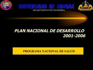 PLAN NACIONAL DE DESARROLLO  2001-2006 PROGRAMA NACIONAL DE SALUD UNIVERSIDAD  DE  SONORA DEPARTAMENTO DE ENFERMRIA. 