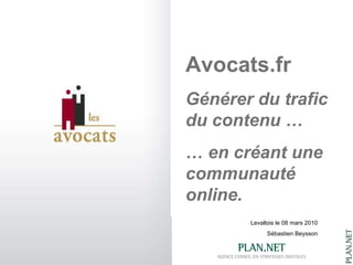 Levallois le 08 mars 2010 Sébastien Beysson Avocats.fr Générer du trafic du contenu … …  en créant une communauté online. 