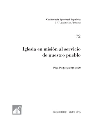 Iglesia en misión al servicio
de nuestro pueblo
Conferencia Episcopal Española
CVI Asamblea Plenaria
Editorial EDICE · Madrid 2015
72
Plan Pastoral 2016-2020
 