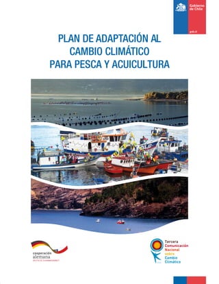 3
Subsecretaría de Pesca y Acuicultura
Plan de Adaptación al Cambio Climático para Pesca y Acuicultura - Ministerio del Medio Ambiente
PLAN DE ADAPTACIÓN AL
CAMBIO CLIMÁTICO
PARA PESCA Y ACUICULTURA
 