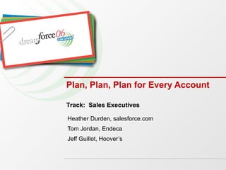 Plan, Plan, Plan for Every Account Heather Durden, salesforce.com Tom Jordan, Endeca Jeff Guillot, Hoover’s Track:  Sales Executives 