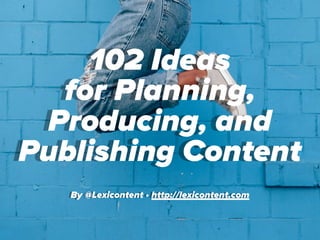 102 Ideas
for Planning,
Producing, and
Publishing Content
By @Lexicontent • http://lexicontent.com
 