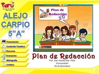 Presentación

Contenido Temático

Recursos

Evaluación

Bibliografía
                     Plan de Redacción
                         Prof. Juan Vicente Díaz Peña
                                  Comunicación
Créditos
                                5to de Secundaria
 