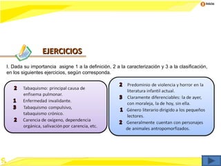 Inicio




                EJERCICIOS
I. Dada su importancia asigne 1 a la definición, 2 a la caracterización y 3 a la clasificación,
en los siguientes ejercicios, según corresponda.
 
