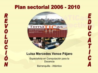 TemáTICas para directivos Luisa Mercedes Vence Pájaro Especialista en Computación para la Docencia Barranquilla - Atlántico Plan sectorial 2006 - 2010 REVOLUCIÓN EDUCATICA 