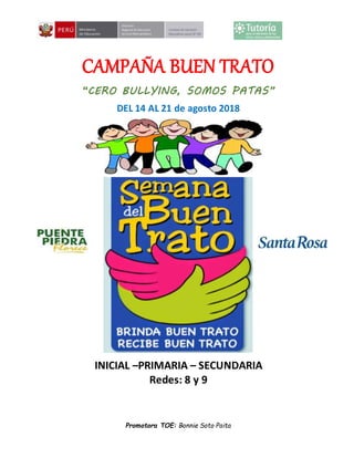 Promotora TOE: Bonnie Soto Paita
CAMPAÑA BUEN TRATO
“CERO BULLYING, SOMOS PATAS”
DEL 14 AL 21 de agosto 2018
INICIAL –PRIMARIA – SECUNDARIA
Redes: 8 y 9
 