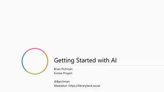 Getting Started with AI
Brian Pichman
Evolve Project
@Bpichman
Mastadon: https://libraryland.social
 
