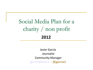 Social Media Plan for a charity / non profit 2012 Javier García  Journalist Community Manager [email_address]    - @jgarciacl  