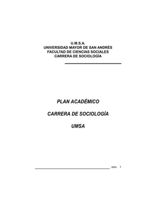 U.M.S.A.
UNIVERSIDAD MAYOR DE SAN ANDRÉS
FACULTAD DE CIENCIAS SOCIALES
CARRERA DE SOCIOLOGÍA
PLAN ACADÉMICO
CARRERA DE SOCIOLOGÍA
UMSA
UMSA 1
 
