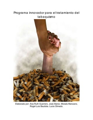 Programa innovador para el tratamiento del
tabaquismo
Elaborado por: Ana Ruth Guerrero. José Alaniz. Moisés Manzano.
Rogel Luis Bautista. Lucio Olmedo.
 