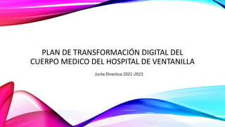 PLAN DE TRANSFORMACIÓN DIGITAL DEL
CUERPO MEDICO DEL HOSPITAL DE VENTANILLA
Junta Directiva 2021-2023
 