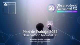 Observatorio Nacional 5G
Francisco Moreno Guzmán
Subsecretario de Telecomunicaciones
Marzo 2022
Plan de Trabajo 2022
 