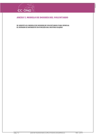 ANEXO 5. MODELO DE DOSSIER DEL VOLUNTARIO
SE ADJUNTA EL MODELO DE DOSSIER DE VOLUNTARIOS PARA SENEGAL
EL DOSSIER ES DIFERENTE EN FUNCIÓN DEL DESTINO ELEJIDO
pág.12 plandevoluntariadoCCONGAYUDAALDESARROLLO. Rev. 2019
 