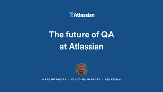 MARK HRYNCZAK • CLOUD QA MANAGER • ATLASSIAN
The future of QA  
at Atlassian
 