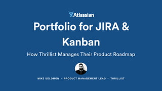 MIKE SOLOMON • PRODUCT MANAGEMENT LEAD • THRILLIST
Portfolio for JIRA &
Kanban
How Thrillist Manages Their Product Roadmap
 