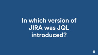 In which version of
JIRA was JQL
introduced?
 