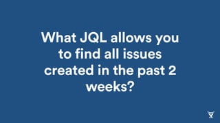 What JQL allows you
to find all issues
created in the past 2
weeks?
 