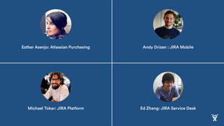 Michael Tokar: JIRA Platform
Esther Asenjo: Atlassian Purchasing
Ed Zhang: JIRA Service Desk
Andy Drizen : JIRA Mobile
 