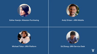 Michael Tokar: JIRA Platform
Esther Asenjo: Atlassian Purchasing
Ed Zhang: JIRA Service Desk
Andy Drizen : JIRA Mobile
 