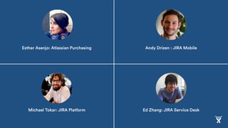 Michael Tokar: JIRA Platform
Esther Asenjo: Atlassian Purchasing
Ed Zhang: JIRA Service Desk
Andy Drizen : JIRA Mobile
 