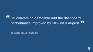 D3 conversion demoable and the dashboard
performance improved by 10% on 9 August
SERVICEDESK #SPRINTGOAL
“
”
 
