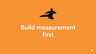 Build measurement
first
 