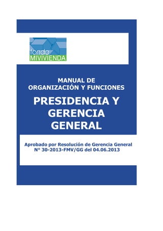 Aprobado por Resolución de Gerencia General
N° 30-2013-FMV/GG del 04.06.2013
MANUAL DE
ORGANIZACIÓN Y FUNCIONES
PRESIDENCIA Y
GERENCIA
GENERAL
 