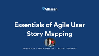 JOHN WALPOLE • SENIOR STAFF TPM • TWITTER • @JWALPOLE
Essentials of Agile User
Story Mapping
 