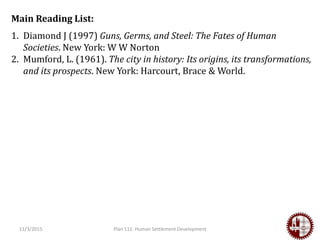 11/3/2015 Plan 111: Human Settlement Development
Main Reading List:
1. Diamond J (1997) Guns, Germs, and Steel: The Fates of Human
Societies. New York: W W Norton
2. Mumford, L. (1961). The city in history: Its origins, its transformations,
and its prospects. New York: Harcourt, Brace & World.
 