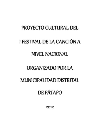 PROYECTO CULTURAL DEL

I FESTIVAL DE LA CANCIÓN A
     NIVEL NACIONAL

   ORGANIZADO POR LA
MUNICIPALIDAD DISTRITAL
       DE PÁTAPO

           2012
 