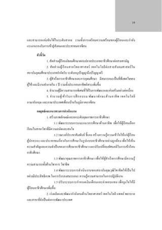 19

และสามารถแข่งขันได้ในระดับสากล รวมทั้งการเตรี ยมความพร้ อมของผูเ้ รี ยนและกําลัง
แรงงานรองรับการเข้าสู่ สังคมและประชาคมอาเซี ยน
ตัวชี้วด
ั

1. สัดส่ วนผูเ้ รี ยนมัธยมศึกษาตอนปลายประเภทอาชีวศึกษาต่อสายสามัญ
2. สั ด ส่ ว นผู ้เ รี ยนสายวิ ท ยาศาสตร์ เทคโนโลยี ต่ อ สายสั ง คมศาสตร์ ใ น
สถาบันอุดมศึกษาประเภทจํากัดรับ ระดับอนุปริ ญญาถึงปริ ญญาตรี
3. ผูสาเร็ จการอาชีวศึกษาและการอุดมศึกษา มีสมรรถนะเป็ นที่พึงพอใจของ
้ ํ
ผูใช้ และมีงานทําภายใน 1 ปี รวมทั้งประกอบอาชีพอิสระเพิ่มขึ้น
้
4. จํานวนผูมีความสามารถพิเศษที่ได้รับการพัฒนาและส่ งเสริ มอย่างต่อเนื่ อง
้
5. จํา นวนผู้เ ข้ า รั บ การฝึ กอบรม/พัฒ นาทั ก ษะด้ า นอาชี พ เทคโนโลยี
ภาษาอังกฤษ และภาษาประเทศเพื่อนบ้านในภูมิภาคอาเซี ยน
กลยุทธ์ และแนวทางการดําเนินงาน
1. สร้างภาพลักษณ์และยกระดับคุณภาพการอาชีวศึกษา
1.1 พัฒนาระบบการแนะแนวการศึกษาด้านอาชี พ เพื่อให้ผเู้ รี ยนเลือก
เรี ยนในสาขาวิชาที่มีความถนัดและสนใจ
1.2 รณรงค์ประชาสัมพันธ์ ชี้ แจง สร้างความรู้ความเข้าใจให้แก่ผเู้ รี ยน
ผูป กครอง และประชาชนเกี่ ยวกับการศึ กษาในรู ปแบบอาชี วศึ กษาอย่างถู กต้อง เพื่อให้เห็ น
้
ความสําคัญและความจําเป็ นของการศึกษาอาชีวศึกษา และปรับเปลี่ยนทัศนคติในการเข้าเรี ยน
อาชีวศึกษา
1.3 พัฒนาคุ ณภาพการอาชี วศึ กษา เพื่อให้ผูสําเร็ จการศึ กษามีความรู้
้
ความสามารถทั้งด้านวิชาการ วิชาชีพ
1.4 พัฒนาระบบการดําเนิ นงานของสถาบันคุ ณวุฒิวิชาชี พให้เป็ นไป
อย่างมีประสิ ทธิ ภาพ ในการรับรองสมรรถนะ ความรู ้ความสามารถในการปฏิบติงาน
ั
1.5 ปรั บ ระบบการกํา หนดเงิ นเดื อ นและค่า ตอบแทน เพื่อจูง ใจให้ มี
ผูเ้ รี ยนอาชีวศึกษาเพิ่มขึ้น
2. เร่ งผลิ ตและพัฒนากําลังคนด้านวิทยาศาสตร์ เทคโนโลยี แพทย์ พยาบาล
และสาขาที่จาเป็ นต่อการพัฒนาประเทศ
ํ

 