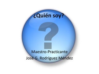¿Quién soy? Maestro-Practicante José G. Rodríguez Méndez 