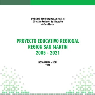 GOBIERNO REGIONAL DE SAN MARTÍN 
Dirección Regional de Educación 
de San Martín 
PROYECTO EDUCATIVO REGIONAL 
REGION SAN MARTIN 
2005 - 2021 
MOYOBAMBA – PERÚ 
2007 
 