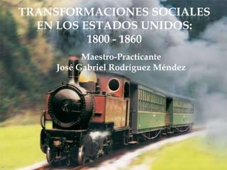 Transformaciones sociales en los Estados Unidos: 1800 - 1860 Maestro-Practicante José Gabriel Rodríguez Méndez 
