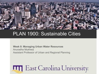 PLAN 1900: Sustainable Cities
Week 8: Managing Urban Water Resources
Anuradha Mukherji
Assistant Professor of Urban and Regional Planning
 