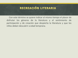 Con este término se quiere indicar al mismo tiempo el placer de
disfrutar los géneros de la literatura y el sentimiento de
participación y de creación que despierta la literatura y que los
niños deben descubrir a edad temprana.
 