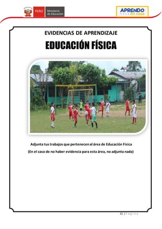21 | P á g i n a
EVIDENCIAS DE APRENDIZAJE
EDUCACIÓN FÍSICA
Adjunta tus trabajos que pertenecenal área de Educación Física
(En el caso de no haber evidencia para esta área, no adjunta nada)
 