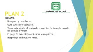 PLAN 2
INCLUYE:
- Desayuno y pasa-bocas.
- Guía turístico y logístico.
- Transporte desde el punto de encuentro hasta cada uno de
los puntos a visitar.
- El pago de las entradas si estas lo requieren.
- Hospedaje en hotel en Paipa.
 