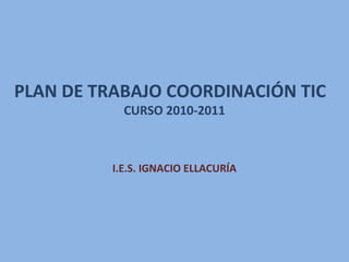 PLAN DE TRABAJO COORDINACIÓN TIC
CURSO 2010-2011
I.E.S. IGNACIO ELLACURÍA
 