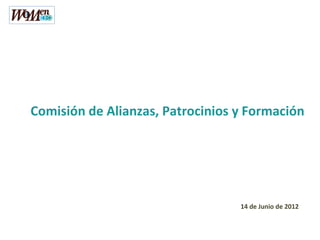 Comisión de Alianzas, Patrocinios y Formación




                                  14 de Junio de 2012
 