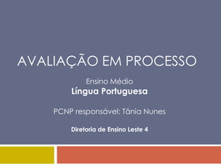 AVALIAÇÃO EM PROCESSO
             Ensino Médio
        Língua Portuguesa

    PCNP responsável: Tânia Nunes

        Diretoria de Ensino Leste 4
 