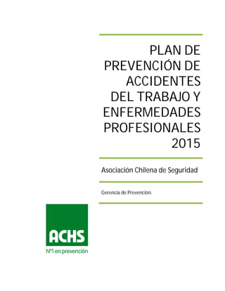 PLAN DE
PREVENCIÓN DE
ACCIDENTES
DEL TRABAJO Y
ENFERMEDADES
PROFESIONALES
2015
Asociación Chilena de Seguridad
Gerencia de Prevención.
 