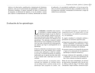 13Programas de Estudio - Química I y Química II
relativas a la observación, cuantificación e interpretación de fenómenos
químicos, como son el reconocimiento de regularidades y cambios en los
fenómenos estudiados, el registro sistemático de datos, la construcción
de preguntas, la elaboración de hipótesis, el uso de modelos y teorías
para explicar el comportamiento de la materia, identificando sus límites
de aplicación y la necesidad de modificarlos a la luz de nuevos he-
chos, así como la comunicación de las ideas y resultados en torno a las
investigaciones realizadas, considerando las limitaciones o rangos de
validez de sus conclusiones.
Evaluación de los aprendizajes
L
a evaluación es entendida como un proce-
so sistemático y continuo mediante el cual
se determina el grado en que los objetivos
del curso se están logrando, además de que per-
mite tomar decisiones sobre cuándo y cómo hacer
intervenciones para orientar a los alumnos en sus
aprendizajes. Una adecuada evaluación también
debe promover en los estudiantes una autoevalua-
ción y por ende, el desarrollo de la metacognición,
que propicia que logre la autorregulación de su
aprendizaje.
Si bien la evaluación es un proceso que se vincula
finalmente con un valor numérico que se asienta
en actas como calificación, se debe ser cuidado-
so con esta y no basarla únicamente en exámenes
tradicionales que no aportan una idea clara sobre
lo que el alumno sabe o sabe hacer con el cono-
cimiento.
Una evaluación adecuada usa preguntas contex-
tualizadas que impliquen los conceptos básicos
con un enfoque teórico y práctico acorde con los
aprendizajes delos programas de estudio; valo-
ra la capacidad de preguntar y de argumentar, la
comprensión lectora y la actitud crítica y no sólo
los conocimientos, sino también los procedimien-
tos y las habilidades.
Se sugiere considerar la evaluación continua y
permanente con momentos específicos para:
a) diagnosticar antecedentes académicos (conoci-
mientos, habilidades, procedimientos) e ideas
previas de los alumnos, como punto de partida
para diseñar las estrategias de enseñanza;
b) reconocer avances en el desarrollo de procesos
y logros en la consecución de los propósitos y
aprendizajes (evaluación formativa) y
c) recoger evidencias de lo aprendido, su síntesis
e integración, así como de la transferencia de
éste a otros contextos (evaluación sumativa).
Dentro de este marco metodológico, las técnicas
de observación y desempeño como: lista de cote-
jo, rúbrica, escala de rango, V de Göwin, mapas
conceptuales, mapas mentales, resolución de pro-
 