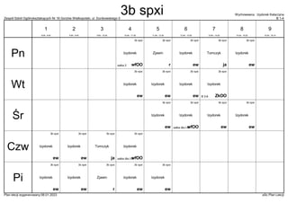 Zespół Szkół Ogólnokształcących Nr 16 Gorzów Wielkopolski, ul. Dunikowskiego 5 B 1-4
Wychowawca : Izydorek Katarzyna
Plan lekcji wygenerowany:06.01.2023 aSc Plan Lekcji
3b spxi
ew
Izydorek
3b spxi
ew
Izydorek
3b spxi
wfOO
Izydorek
salka 2
3b spxi
r
Zjawin
3b spxi
ja
Tomczyk
3b spxi
ew
Izydorek
3b spxi
ew
Izydorek
3b spxi
ew
Izydorek
3b spxi
ZkOO
Izydorek
B 3-6
3b spxi
ew
Izydorek
3b spxi
ew
Izydorek
3b spxi
ew
Izydorek
3b spxi
wfOO
Izydorek
salka dla I-III
3b spxi
ew
Izydorek
3b spxi
ew
Izydorek
3b spxi
wfOO
Izydorek
salka dla I-III
3b spxi
ja
Tomczyk
3b spxi
ew
Izydorek
3b spxi
ew
Izydorek
3b spxi
ew
Izydorek
3b spxi
ew
Izydorek
3b spxi
r
Zjawin
Pn
Wt
Śr
Czw
Pi
1
8:00 - 8:45
2
8:55 - 9:40
3
9:50 - 10:35
4
10:45 - 11:30
5
11:50 - 12:35
6
12:45 - 13:30
7
13:40 - 14:25
8
14:35 - 15:20
9
15:30 - 16:15
3b spxi
 