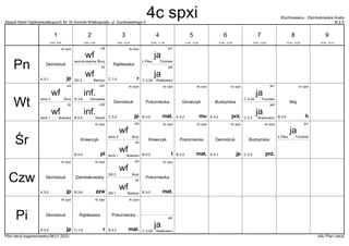 Zespół Szkół Ogólnokształcących Nr 16 Gorzów Wielkopolski, ul. Dunikowskiego 5 B 2-3
Wychowawca : Ziembakowska Aneta
Plan lekcji wygenerowany:06.01.2023 aSc Plan Lekcji
wf
Bartosz
SG 3
dz
ja
Trzciński
Ł.Piłsu
ja1
4c spxi
jp
Demidziuk
A 3-1
4c spxi
r
Rąblewska
C 1-5
wf
Bury
łacznik-bieżnia 1
chł
ja
Waśkowicz
C 3-2A
ja2
wf
Nowicka
tenis 1
dz
4c spxi
mat.
Pokorniecka
B 3-2
inf.
Górowska
B 3-6
inf1 4c spxi
mu
Góralczyk
A 3-2
ja
Trzciński
C 3-2A
ja1
4c spxi
jp
Demidziuk
C 3-2
inf.
DeraA
B 2-6
inf2
4c spxi
prz.
Budzyńska
A 3-2
4c spxi
h
Maj
B 3-5
wf
Bury
tenis 2
chł
ja
Waśkowicz
C 3-2
ja2
4c spxi
t
Krawczyk
B 0-3
4c spxi
pl
Krawczyk
B 0-3
wf
Nowicka
tenis 1
dz
4c spxi
mat.
Pokorniecka
B 3-2
ja
Trzciński
Ł.Piłsu
ja1
4c spxi
jp
Demidziuk
A 3-1
4c spxi
prz.
Budzyńska
C 3-2
wf
Bury
tenis 2
chł
wf
Bartosz
SG 1
dz
4c spxi
zzw
Ziembakowska
B 2-6
4c spxi
mat.
Pokorniecka
B 3-2
4c spxi
jp
Demidziuk
A 3-2
wf
Bury
SG 2
chł
4c spxi
mat.
Pokorniecka
B 3-2
4c spxi
jp
Demidziuk
A 3-2
4c spxi
r
Rąblewska
C 1-5
ja
Waśkowicz
C 3-2A
ja2
Pn
Wt
Śr
Czw
Pi
1
8:00 - 8:45
2
8:55 - 9:40
3
9:50 - 10:35
4
10:45 - 11:30
5
11:50 - 12:35
6
12:45 - 13:30
7
13:40 - 14:25
8
14:35 - 15:20
9
15:30 - 16:15
4c spxi
 