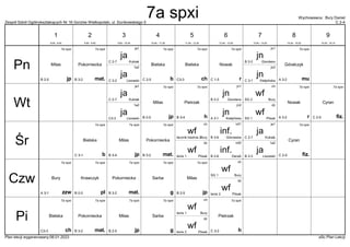 Zespół Szkół Ogólnokształcących Nr 16 Gorzów Wielkopolski, ul. Dunikowskiego 5 C 2-4
Wychowawca : Bury Daniel
Plan lekcji wygenerowany:06.01.2023 aSc Plan Lekcji
jn
Kiełpińska
C 3-1
jn2
7a spxi
mat.
Pokorniecka
B 3-2
7a spxi
mu
Góralczyk
A 3-2
ja
Lisowski
C 3-2
1a2
7a spxi
r
Nowak
C 1-5
7a spxi
b
Bielska
C 2-5
jn
Giordano
B 2-2
jn1
ja
Kubiak
C 2-7
ja1 7a spxi
ch
Bielska
C3-3
7a spxi
jp
Milas
B 2-5
jn
Kiełpińska
A 3-1
jn2
wf
Bury
SG 2
ch
wf
Pilsak
SG 1
dz
ja
Lisowski
C3-3
1a2
7a spxi
fiz.
Cyran
C 2-5
7a spxi
r
Nowak
A 3-2
jn
Giordano
B 2-2
jn1
7a spxi
h
Pietrzak
B 3-4
ja
Kubiak
C 2-7
ja1 7a spxi
jp
Milas
B 2-5
inf.
DeraA
B 2-6
inf2
wf
Bury
łacznik bieżnia 2
ch
wf
Pilsak
tenis 1
dz
7a spxi
mat.
Pokorniecka
B 3-2
inf.
Górowska
B 3-6
inf1
ja
Lisowski
B 2-3
1a2
7a spxi
fiz.
Cyran
C 2-5
7a spxi
b
Bielska
C 3-1
ja
Kubiak
C 2-7
ja1
7a spxi
jp
Milas
B 3-4
7a spxi
pl
Krawczyk
B 0-3
7a spxi
zzw
Bury
A 3-1
wf
Bury
SG 1
ch
wf
Pilsak
tenis 2
dz
7a spxi
mat.
Pokorniecka
B 3-2
7a spxi
g
Sarba
7a spxi
jp
Milas
B 2-5
wf
Bury
tenis 1
ch
wf
Pilsak
tenis 2
dz
7a spxi
mat.
Pokorniecka
B 3-2
7a spxi
g
Sarba
7a spxi
h
Pietrzak
C 3-2
7a spxi
ch
Bielska
C3-3
7a spxi
jp
Milas
B 2-5
Pn
Wt
Śr
Czw
Pi
1
8:00 - 8:45
2
8:55 - 9:40
3
9:50 - 10:35
4
10:45 - 11:30
5
11:50 - 12:35
6
12:45 - 13:30
7
13:40 - 14:25
8
14:35 - 15:20
9
15:30 - 16:15
7a spxi
 