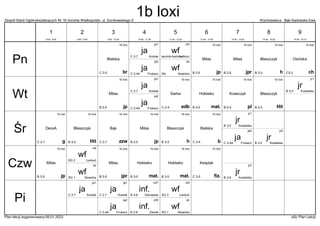 Zespół Szkół Ogólnokształcących Nr 16 Gorzów Wielkopolski, ul. Dunikowskiego 5 Wychowawca : Bąk-Sadowska Ewa
Plan lekcji wygenerowany:06.01.2023 aSc Plan Lekcji
1b loxi
br
Bielska
C 2-5
wf
Nowicka
SIŁ.
dz
wf
Łankuć
łacznik-bieżnia 1
chł
ja
Kubiak
C 2-7
ja1 1b loxi
h
Błaszczyk
B 3-3
1b loxi
jp
Milas
B 2-5
1b loxi
jpr
Milas
B 2-5
1b loxi
ch
Osińska
C3-3
ja
Frukacz
C 2-4A
ja2
1b loxi
pl
Krawczyk
B 0-3
1b loxi
mat.
Hołówko
B 3-5
jr
Kowalska
B 3-2
jr1
1b loxi
edb
Sarba
C 2-4
ja
Kubiak
C 2-7
ja1
1b loxi
jp
Milas
B 2-5
1b loxi
Hit
Błaszczyk
B 3-3
ja
Frukacz
C 2-4A
ja2
1b loxi
g
DeraA
C 2-7
1b loxi
b
Bielska
C 2-4
1b loxi
zzw
Bąk
C 2-7
jr
Kowalska
B 3-2
jr2
jr
Kowalska
B 3-2
jr1
1b loxi
h
Błaszczyk
B 3-3
1b loxi
jp
Milas
B 2-5
1b loxi
Hit
Błaszczyk
B 3-3
ja
Frukacz
C 2-4A
ja2
wf
Nowicka
SG 1
dz
wf
Łankuć
SG 2
chł 1b loxi
fiz.
Księżak
C 2-5
1b loxi
mat.
Hołówko
B 3-5
1b loxi
mat.
Hołówko
B 3-5
jr
Kowalska
B 2-6
jr2
1b loxi
jp
Milas
B 2-5
1b loxi
jpr
Milas
B 2-5
inf.
DeraA
B 2-6
inf2
wf
Nowicka
SG 1
dz
wf
Łankuć
SG 3
chł
inf.
Górowska
B 3-6
inf1
ja
Kubiak
C 2-7
ja1
ja
Kubiak
C 2-7
ja1
ja
Frukacz
C 2-4A
ja2
Pn
Wt
Śr
Czw
Pi
1
8:00 - 8:45
2
8:55 - 9:40
3
9:50 - 10:35
4
10:45 - 11:30
5
11:50 - 12:35
6
12:45 - 13:30
7
13:40 - 14:25
8
14:35 - 15:20
9
15:30 - 16:15
1b loxi
 
